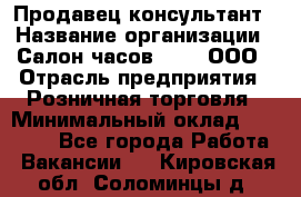 Продавец-консультант › Название организации ­ Салон часов 3-15, ООО › Отрасль предприятия ­ Розничная торговля › Минимальный оклад ­ 50 000 - Все города Работа » Вакансии   . Кировская обл.,Соломинцы д.